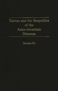 Title: Taiwan and the Geopolitics of the Asian-American Dilemma, Author: Jen Kun Fu