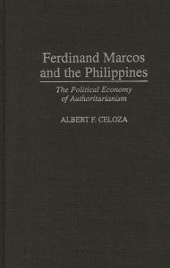 Title: Ferdinand Marcos and the Philippines: The Political Economy of Authoritarianism, Author: Albert F. Celoza