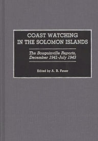 Title: Coast Watching in the Solomon Islands: The Bougainville Reports, December 1941-July 1943, Author: A. B. Feuer