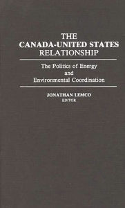 Title: The Canada-United States Relationship: The Politics of Energy and Environmental Coordination, Author: Jonathan Lemco