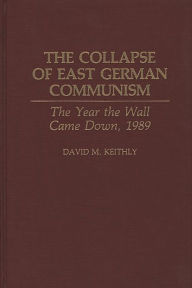 Title: The Collapse of East German Communism: The Year the Wall Came Down, 1989, Author: David Keithly