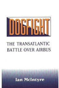 Title: Dogfight: The Transatlantic Battle over Airbus, Author: Ian McIntyre