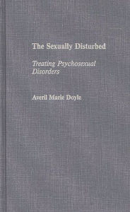 Title: The Sexually Disturbed: Treating Psychosexual Disorders / Edition 1, Author: Averil M. Doyle