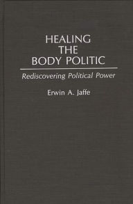 Title: Healing the Body Politic: Rediscovering Political Power, Author: Erwin A. Jaffe