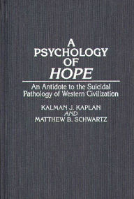 Title: A Psychology of Hope: An Antidote to the Suicidal Pathology of Western Civilization, Author: Kalman Kaplan