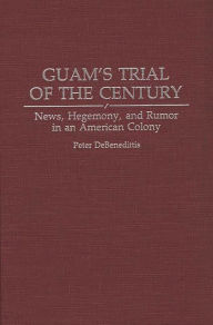 Title: Guam's Trial of the Century: News, Hegemony, and Rumor in an American Colony, Author: Peter Debenedittis