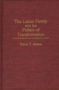 Title: The Latino Family and the Politics of Transformation, Author: David T. Abalos