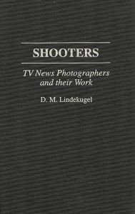 Title: Shooters: TV News Photographers and their Work, Author: D. Lindekugel