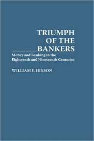 Title: Triumph of the Bankers: Money and Banking in the Eighteenth and Nineteenth Centuries, Author: William F. Hixson
