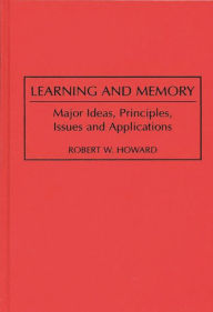 Title: Learning and Memory: Major Ideas, Principles, Issues and Applications / Edition 1, Author: Robert W. Howard