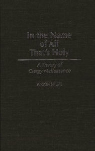 Title: In the Name of All That's Holy: A Theory of Clergy Malfeasance, Author: Anson Shupe