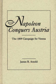 Title: Napoleon Conquers Austria: The 1809 Campaign for Vienna, Author: James R. Arnold