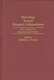 Title: First Steps Toward Economic Independence: New States of the Postcommunist World, Author: Michael L. Wyzan