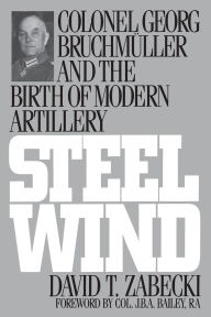 Title: Steel Wind: Colonel Georg Bruchmuller and the Birth of Modern Artillery / Edition 1, Author: David T. Zabecki