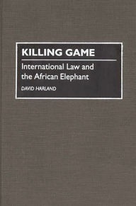 Title: Killing Game: International Law and the African Elephant, Author: David J Harland