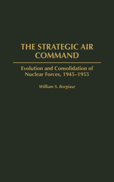 The Strategic Air Command: Evolution and Consolidation of Nuclear Forces, 1945-1955