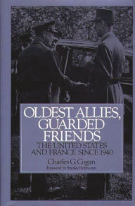 Title: Oldest Allies, Guarded Friends: The United States and France Since 1940, Author: Charles G. Cogan