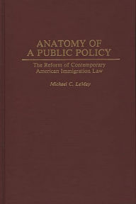 Title: Anatomy of a Public Policy: The Reform of Contemporary American Immigration Law, Author: Michael C. LeMay