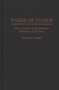 Title: Where He Stands: Albert Shanker of the American Federation of Teachers, Author: Dickson Mungazi [Deceased]