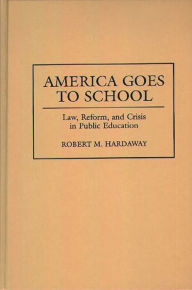 Title: America Goes to School: Law, Reform, and Crisis in Public Education / Edition 1, Author: Robert M. Hardaway