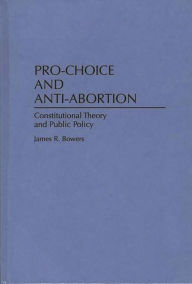 Title: Pro-Choice and Anti-Abortion: Constitutional Theory and Public Policy, Author: James R. Bowers