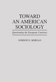 Title: Toward an American Sociology: Questioning the European Construct, Author: Gordon Morgan