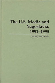 Title: The U.S. Media and Yugoslavia, 1991-1995, Author: James J. Sadkovich