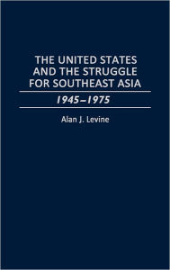 Title: The United States and the Struggle for Southeast Asia: 1945-1975, Author: Alan Levine