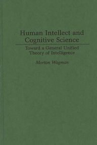 Title: Human Intellect and Cognitive Science: Toward a General Unified Theory of Intelligence / Edition 1, Author: Morton Wagman