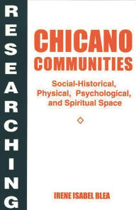 Title: Researching Chicano Communities: Social- Historical, Physical, Psychological, and Spiritual Space / Edition 1, Author: Irene I. Blea