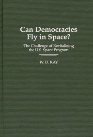 Title: Can Democracies Fly in Space?: The Challenge of Revitalizing the U.S. Space Program, Author: W. Kay