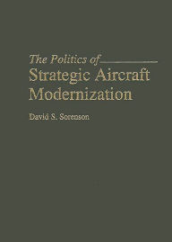 Title: The Politics of Strategic Aircraft Modernization, Author: David S. Sorenson