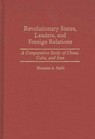 Title: Revolutionary States, Leaders, and Foreign Relations: A Comparative Study of China, Cuba, and Iran, Author: Houman A. Sadri
