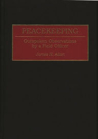 Title: Peacekeeping: Outspoken Observations by a Field Officer, Author: James H. Allan