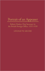 Title: Portrait of an Appeaser: Robert Hadow, First Secretary in the British Foreign Office, 1931-1939, Author: Lindsay Michie