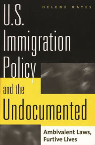 Title: U.S. Immigration Policy and the Undocumented: Ambivalent Laws, Furtive Lives, Author: Helene Hayes