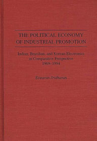 Title: The Political Economy of Industrial Promotion: Indian, Brazilian, and Korean Electronics in Comparative Perspective 1969-1994, Author: Eswaran Sridharan Ph.D.
