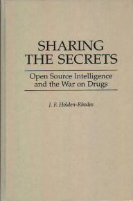 Title: Sharing the Secrets: Open Source Intelligence and the War on Drugs, Author: J. F. Holden-Rhodes