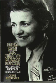 Title: From Nazi Test Pilot to Hitler's Bunker: The Fantastic Flights of Hanna Reitsch, Author: Dennis Piszkiewicz