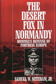 Title: The Desert Fox in Normandy: Rommel's Defense of Fortress Europe / Edition 1, Author: Samuel W. Mitcham Jr.