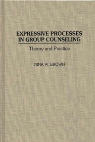Title: Expressive Processes in Group Counseling: Theory and Practice / Edition 1, Author: Nina W. Brown