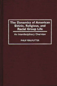 Title: The Dynamics of American Ethnic, Religious, and Racial Group Life: An Interdisciplinary Overview / Edition 1, Author: Philip Perlmutter