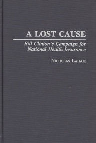 Title: A Lost Cause: Bill Clinton's Campaign for National Health Insurance, Author: Nicholas Laham