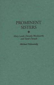 Title: Prominent Sisters: Mary Lamb, Dorothy Wordsworth, and Sarah Disraeli, Author: Michael Polowetzky