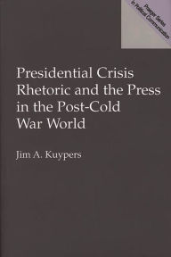 Title: Presidential Crisis Rhetoric and the Press in the Post-Cold War World / Edition 1, Author: Jim A. Kuypers