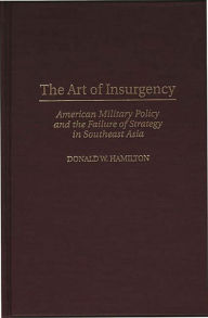 Title: The Art of Insurgency: American Military Policy and the Failure of Strategy in Southeast Asia, Author: Donald W. Hamilton