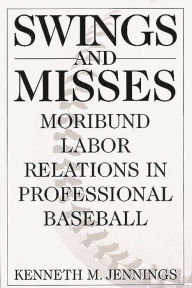 Title: Swings and Misses: Moribund Labor Relations in Professional Baseball, Author: Kenneth M. Jennings