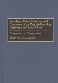 Title: Presidents, Prime Ministers, and Governors of the English-Speaking Caribbean and Puerto Rico: Conversations and Correspondence, Author: Robert J. Alexander