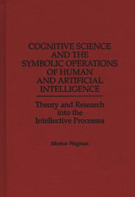 Title: Cognitive Science and the Symbolic Operations of Human and Artificial Intelligence: Theory and Research into the Intellective Processes, Author: Morton Wagman