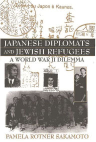 Title: Japanese Diplomats and Jewish Refugees: A World War II Dilemma, Author: Pamela R. Sakamoto